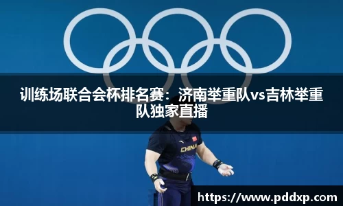 训练场联合会杯排名赛：济南举重队vs吉林举重队独家直播