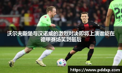 沃尔夫斯堡与汉诺威的激烈对决即将上演谁能在德甲赛场笑到最后