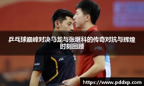 乒乓球巅峰对决马龙与张继科的传奇对抗与辉煌时刻回顾