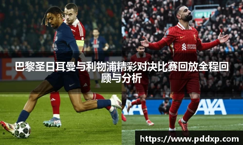 巴黎圣日耳曼与利物浦精彩对决比赛回放全程回顾与分析