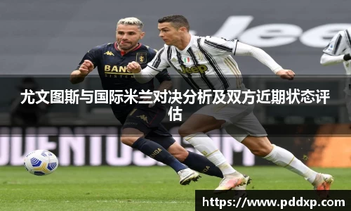 尤文图斯与国际米兰对决分析及双方近期状态评估