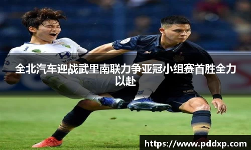 全北汽车迎战武里南联力争亚冠小组赛首胜全力以赴